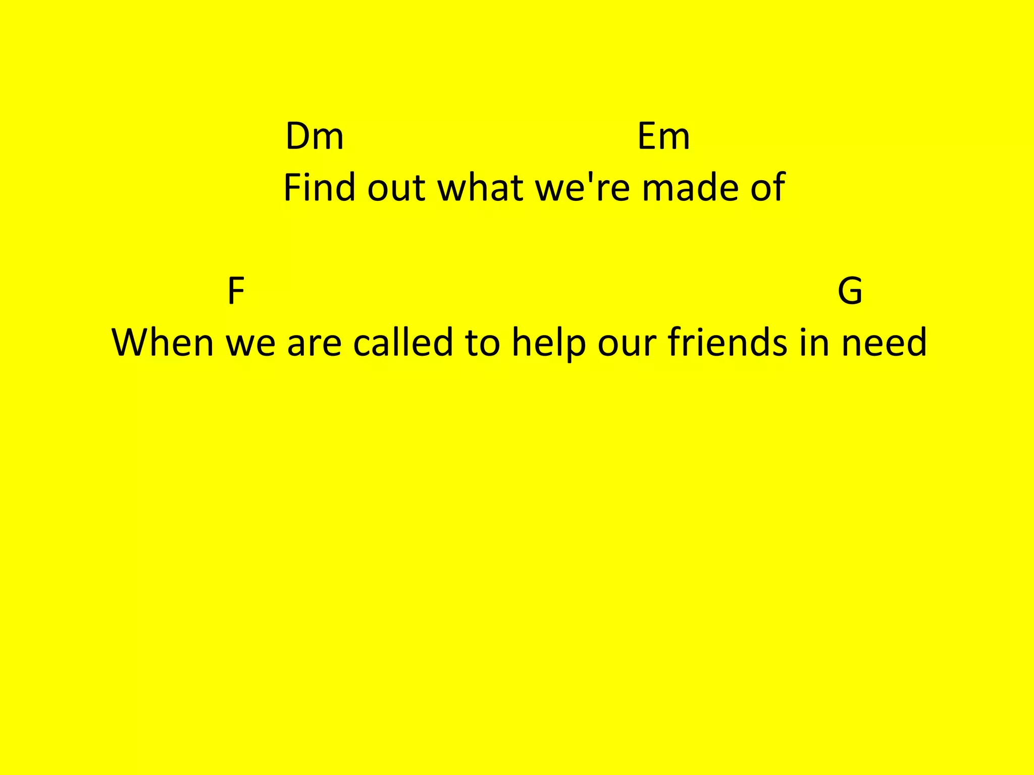 Dm                 Em
         Find out what we're made of

     F                                    G
When we are called to help our friends in need
 