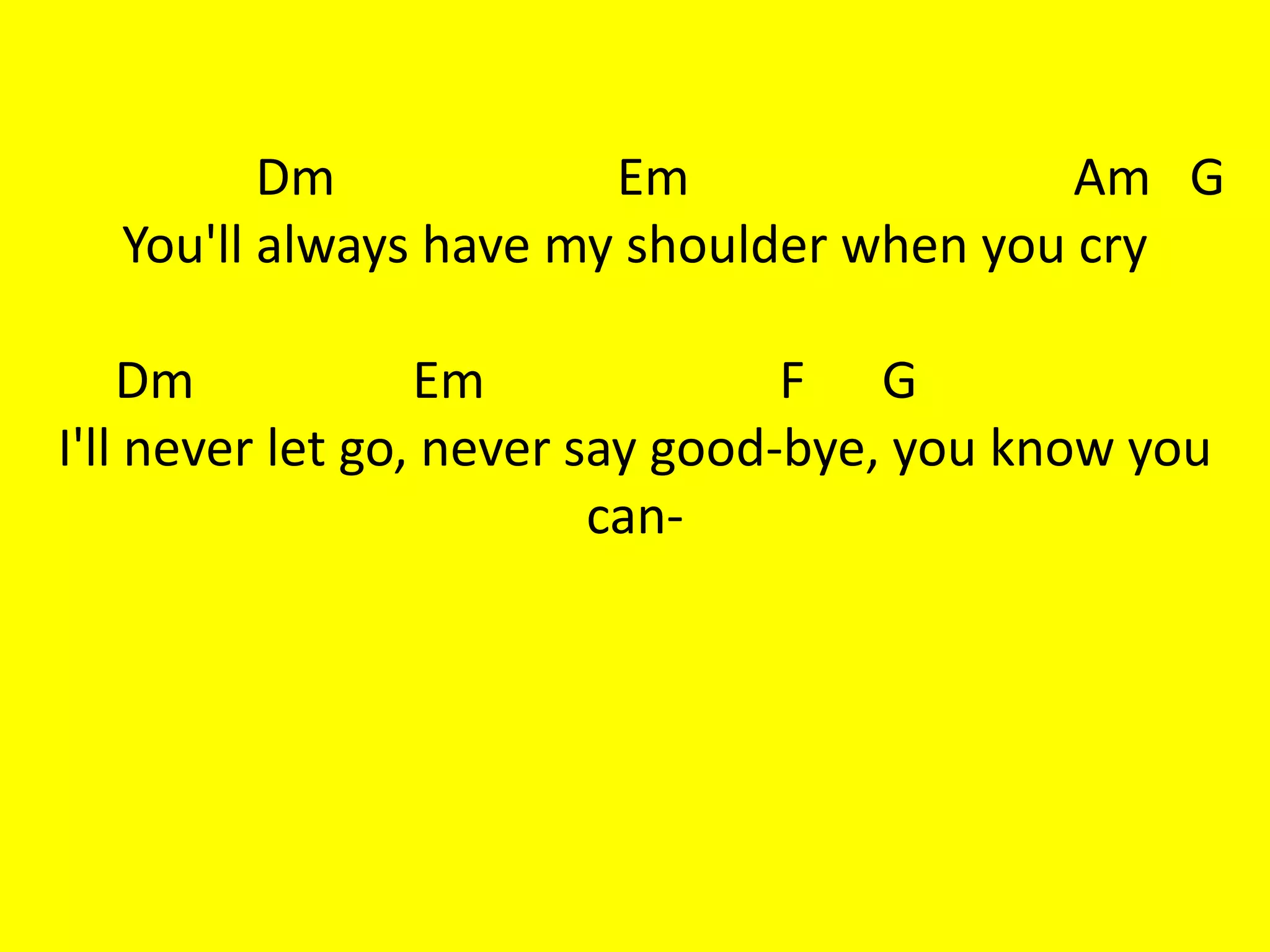 Dm            Em                 Am G
  You'll always have my shoulder when you cry

    Dm            Em              F G
I'll never let go, never say good-bye, you know you
                          can-
 