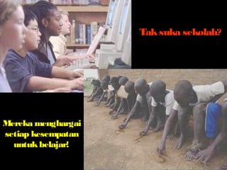 Mereka menghargai 
setiap kesempatan 
untuk belajar! 
Tak suka sekolah? 
 