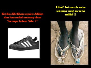 Ketika dibelikan sepatu Adidas 
dan kau malah menanyakan 
“kenapa bukan Nike ?” 
Lihat! Ini merek satu-satunya 
yang mereka 
miliki!!! 
 