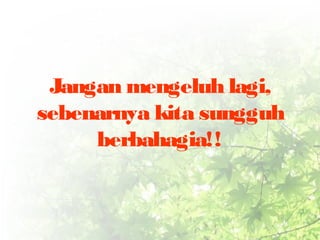 Jangan mengeluh lagi, 
sebenarnya kita sungguh 
berbahagia!! 
 