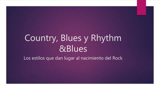 Country, Blues y Rhythm
&Blues
Los estilos que dan lugar al nacimiento del Rock
 