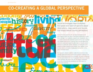 INTRODUCTION




CO-CREATING A GLOBAL PERSPECTIVE


                                                    Social technologies have multiplied
                                                    the speed and reach of opinions about
                                                    destinations, news events and brands
                                                    that shape overall country perceptions.

                                                    For the first time ever this year, we have harnessed social
                                                    technology to inform our view of the factors influencing country
                                                    brand strength. Our qualitative research was broadened into a
                                                    co-creation exercise that extended conversations in 15 countries
                                                    into a global online forum. In-person focus groups offered the
                                                    chance to understand expert traveller views on country brand
                                                    themes in a particular market. However, by inviting the same
                                                    people to answer questions and develop ideas together online,
                                                    we were able to co-create a single global perspective on this
                                                    year’s important issues.

                                                    Our approach utilized a platform called DiscoveryCast to help
                                                    manage expert discussions around key questions relating to the
                                                    factors influencing country brand strength, this year’s rising stars
                                                    and the events that would have the greatest influence on country
                                                    brand rankings. We worked with over 40 expert contributors
                                                    across four continents who developed over 400 ideas in a
                                                    collaborative exercise.



11. THE FUTUREBRAND 2011-2012 COUNTRY BRAND INDEX                                                     © All rights reserved.
 