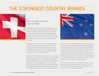 THE 2011-2012 TOP TEN




THE STRONGEST COUNTRY BRANDS

                                 Small countries can have
                                 a big reputation

                                 Country brand strength is not a function of geographic size
                                 or economic power. China demonstrates this very fact with
                                 a fall of nine places to sixty-fifth position in 2011, despite
                                 having the world’s largest population and displacing Japan
                                 as the second largest economy. Conversely, New Zealand,
                                 Switzerland and Finland all enjoy top ten rankings and some
                                 of the highest scores in the index with populations below
                                 ten million.

                                 In New Zealand’s case, the country is enjoying high levels        the after-effects of a devastating earthquake in February 2011.
                                 of macroeconomic growth in tandem with its continued              But when it comes to punching above its weight, Switzerland
                                 position at number three in our ranking, despite having           is the real success story in 2011. Maintaining its momentum,
                                 the lowest population and GDP of the countries in our top         the country’s brand has moved from eleventh to fifth and now
                                 ten. April 2011 saw it deliver its largest ever trade surplus,    second position in three years, leading the rankings in the
                                 providing over a third of world dairy exports.                    Good for Business dimension and appearing in the top ten for
                                                                                                   every other dimension except Heritage and Culture. Just as in
                                 Like Australia, the country continues to prosper as it supplies   2010, positive perceptions of Switzerland’s favorable regulatory
                                 the resources essential to economic growth in China and other     environment, infrastructure and value system make it a place
                                 accelerating economies. As a country brand, New Zealand           people want to visit, invest in and recommend.
                                 leads the rankings in terms of perceptions of Natural Beauty
                                 and appears in the Value System top ten, but overall the          This, coupled with some of the world’s most beautiful natural
                                 brands suffered in the Good for Business dimension—falling        attractions, a strong portfolio of national «made in» brands
                                 three places to eighteenth position—perhaps correlating to        and a stable economy means Switzerland continues to live up
                                 increasingly high housing prices, rising household debts and      to the «plus» in its iconic national identity.


17. THE FUTUREBRAND 2011-2012 COUNTRY BRAND INDEX                                                                                                  © All rights reserved.
 