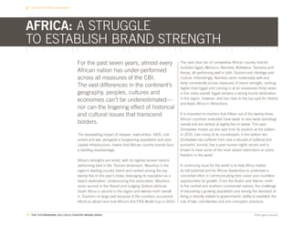 BEYOND NATIONAL BOUNDARIES




AFRICA: A STRUGGLE
TO ESTABLISH BRAND STRENGTH
                                 For the past seven years, almost every                               The next clear tier of competitive African country brands
                                                                                                      includes Egypt, Morocco, Namibia, Botswana, Tanzania and
                                 African nation has under-performed                                   Kenya, all performing well in both Tourism and Heritage and
                                 across all measures of the CBI.                                      Culture. Interestingly, Namibia ranks moderately well and
                                                                                                      fairly consistently across measures of brand strength, ranking
                                 The vast differences in the continent’s                              higher than Egypt and coming in at an impressive thirty-seven
                                 geography, peoples, cultures and                                     in the index overall. Egypt remains a strong tourist destination
                                 economies can’t be underestimated—                                   in the region, however, and has risen to the top spot for History
                                                                                                      and leads Africa in Attractions.
                                 nor can the lingering effect of historical
                                 and cultural issues that transcend                                   It is important to mention that fifteen out of the twenty-three
                                                                                                      African countries evaluated have weak or very weak standings
                                 borders.                                                             overall and are ranked at eighty-five or below. This year,
                                                                                                      Zimbabwe moved up one spot from its position at the bottom
                                 The devastating impact of disease, malnutrition, AIDS, civil         in 2010. Like many of its counterparts in the bottom ten,
                                 unrest and war, alongside a burgeoning population and poor           Zimbabwe has suffered from over a decade of political and
                                 capital infrastructure, means that African country brands face       economic turmoil, has a poor human rights record and is
                                 a startling disadvantage.                                            known to have some of the most severe restrictions on press
                                                                                                      freedom in the world.
                                 Africa’s strengths are tiered, with its highest ranked nations
                                 performing best in the Tourism dimension. Mauritius is the           A continuing issue for the world is to help Africa realize
                                 region’s leading country brand and ranked among the top              its full potential and for African leadership to undertake a
                                 twenty-five in this year’s index, leveraging its reputation as a     concerted effort in communicating their vision and countless
                                 beach destination. Underscoring this association, Mauritius          opportunities for growth. From the Arabic and Islamic north
                                 ranks second in the Resort and Lodging Options attribute.            to the central and southern continental nations, the challenge
                                 South Africa is second in the region and twenty-ninth overall        of educating a growing population and raising the standard of
                                 in Tourism—in large part because of the country’s successful         living is directly related to governments’ ability to establish the
                                 efforts to attract and host Africa’s first FIFA World Cup in 2010.   rule of law, civil liberties and anti-corruption practices.


77. THE FUTUREBRAND 2011-2012 COUNTRY BRAND INDEX                                                                                                         © All rights reserved.
 