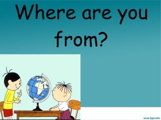 Where are you
   from?
 