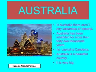 AUSTRALIA
• In Australia there aren´t
any volcanoes or deserts.
• Australia has been
inhabited for more than
forty-two thousands
years.
• Its capital is Canberra.
• Australia is a beautiful
country .
• It is very big.
Naomi Aranda Portalo
 