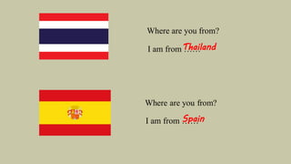 I am from ……
Where are you from?
I am from ……
Thailand
Spain
 