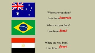 I am from ……
I am from ……
Australia
Brazil
I am from ……
Egypt
 