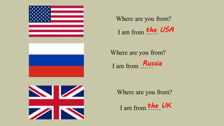 I am from ……
I am from ……
I am from ……
the USA
Russia
the UK
 