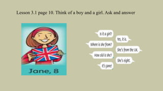Lesson 3.1 page 10. Think of a boy and a girl. Ask and answer
 