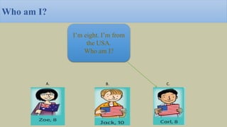 Who am I?
I’m eight. I’m from
the USA.
Who am I?
A. B. C.
 