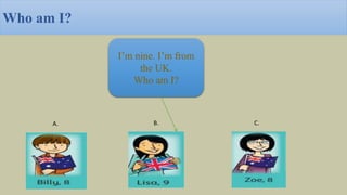 I’m nine. I’m from
the UK.
Who am I?
A. B. C.
Who am I?
 