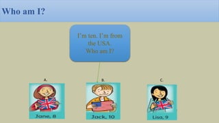 Who am I?
I’m ten. I’m from
the USA.
Who am I?
A. B. C.
 