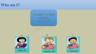 Who am I?
I’m eight. I’m from
Australia.
Who am I?
A. B. C.
 