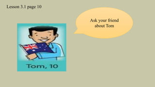 Lesson 3.1 page 10
Ask your friend
about Tom
 