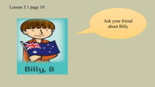 Lesson 3.1 page 10
Ask your friend
about Billy
 