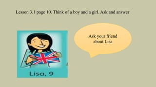 Lesson 3.1 page 10. Think of a boy and a girl. Ask and answer
Ask your friend
about Lisa
 