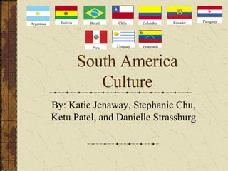 South America Culture By: Katie Jenaway, Stephanie Chu, Ketu Patel, and Danielle Strassburg Argentina Bolivia Brazil Chile Columbia Ecuador Paraguay Peru Uruguay Venezuela 