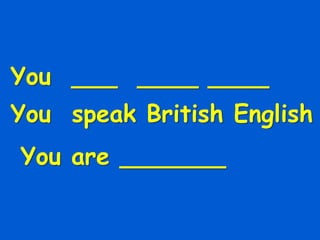 You ___ ____ ____
You speak British English
You are _______
 
