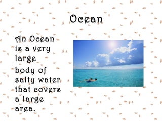 Ocean
An Ocean
is a very
large
body of
salty water
that covers
a large
area.
 