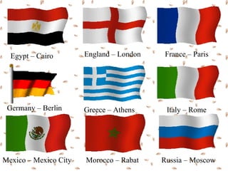 Egypt – Cairo        England – London   France – Paris




 Germany – Berlin      Greece – Athens     Italy – Rome




Mexico – Mexico City   Morocco – Rabat    Russia – Moscow
 