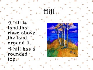Hill
A hill is
land that
rises above
the land
around it.
A hill has a
rounded
top.
 