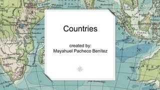 Countries
created by:
Mayahuel Pacheco Benítez
 