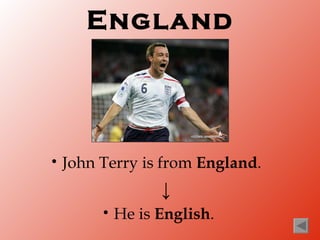 England




•   John Terry is from England.
                   ↓
         •   He is English.
 