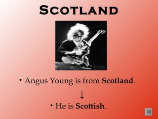 Scotland




•   Angus Young is from Scotland.
                     ↓
          •   He is Scottish.
 
