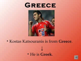 Greece




•   Kostas Katsouranis is from Greece.
                      ↓
             •   He is Greek.
 
