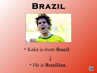 Brazil




•   Kaká is from Brazil.
               ↓
    •   He is Brazilian.
 