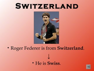 Switzerland




•   Roger Federer is from Switzerland.
                      ↓
             •   He is Swiss.
 