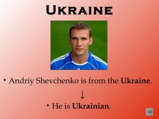 Ukraine




•   Andriy Shevchenko is from the Ukraine.
                        ↓
             •   He is Ukrainian.
 