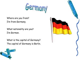 <ul><li>Where are you from? </li></ul><ul><li>I’m from Germany. </li></ul><ul><li>What nationality are you? </li></ul><ul>...