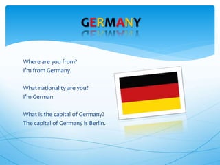 Where are you from?
I’m from Germany.
What nationality are you?
I’m German.
What is the capital of Germany?
The capital of Germany is Berlin.
GERMANY
 