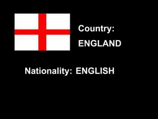 ENGLAND
ENGLISH
Country:
Nationality:
 