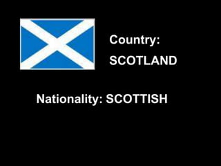 SCOTLAND
SCOTTISH
Country:
Nationality:
 