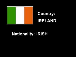 IRELAND
IRISH
Country:
Nationality:
 