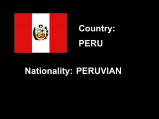PERU
PERUVIAN
Country:
Nationality:
 