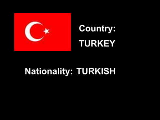 TURKEY
TURKISH
Country:
Nationality:
 