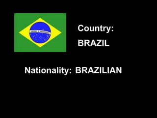BRAZIL
BRAZILIAN
Country:
Nationality:
 
