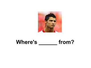Where's ______ from? 