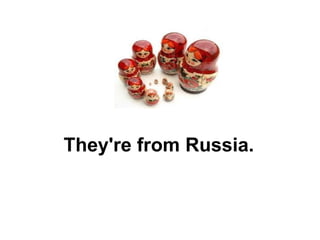 They're from Russia. 