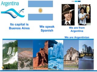 IT’S CAPITAL IS BUENOS AIRES We are from Argentina We are Argentinian We speak Spanish Its capital is Buenos Aires 