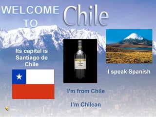 I speak Spanish Its capital is Santiago de Chile I’m from Chile I’m Chilean 