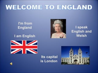 Its capital is London  I speak English and Welsh I'm from England  I am English  