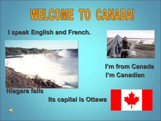 I speak English and French.     I’m from Canada I’m Canadian  Niagara falls Its capital is Ottawa WELCOME  TO  CANADA! 