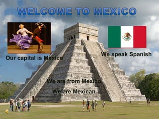 We speak Spanish Our capital is Mexico We are from Mexico We are Mexican 