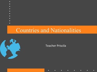 Countries and Nationalities
Teacher Priscila

 